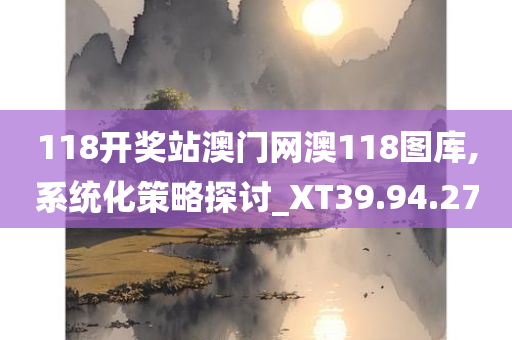 118开奖站澳门网澳118图库,系统化策略探讨_XT39.94.27