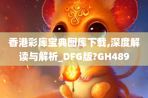 香港彩库宝典图库下载,深度解读与解析_DFG版?GH489