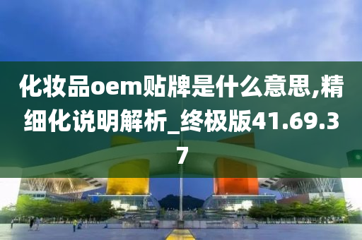 化妆品oem贴牌是什么意思,精细化说明解析_终极版41.69.37