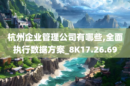 杭州企业管理公司有哪些,全面执行数据方案_8K17.26.69