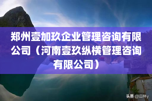 郑州壹加玖企业管理咨询有限公司（河南壹玖纵横管理咨询有限公司）