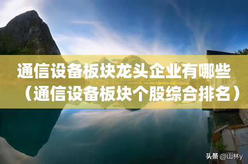 通信设备板块龙头企业有哪些（通信设备板块个股综合排名）