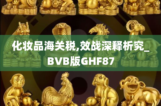 化妆品海关税,效战深释析究_BVB版GHF87