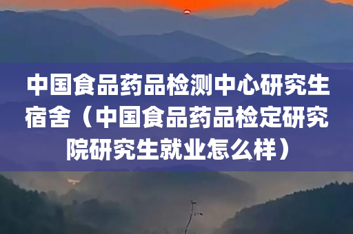 中国食品药品检测中心研究生宿舍（中国食品药品检定研究院研究生就业怎么样）