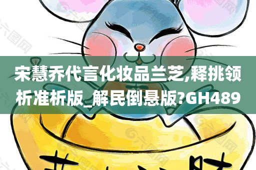 宋慧乔代言化妆品兰芝,释挑领析准析版_解民倒悬版?GH489