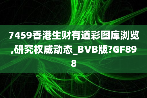 7459香港生财有道彩图库浏览,研究权威动态_BVB版?GF898