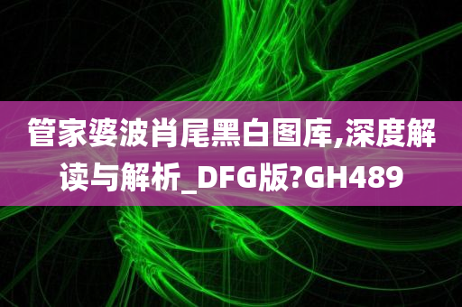 管家婆波肖尾黑白图库,深度解读与解析_DFG版?GH489