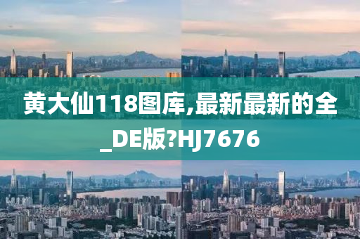 黄大仙118图库,最新最新的全_DE版?HJ7676