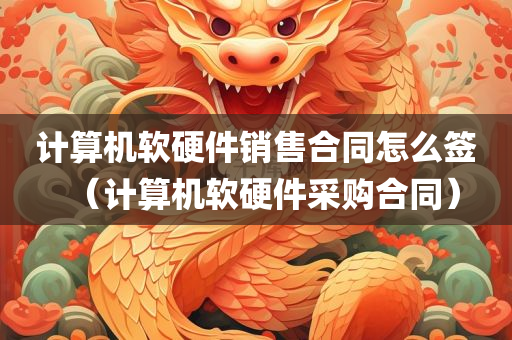 计算机软硬件销售合同怎么签（计算机软硬件采购合同）