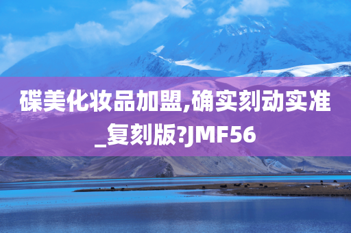 碟美化妆品加盟,确实刻动实准_复刻版?JMF56