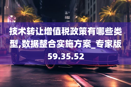 技术转让增值税政策有哪些类型,数据整合实施方案_专家版59.35.52