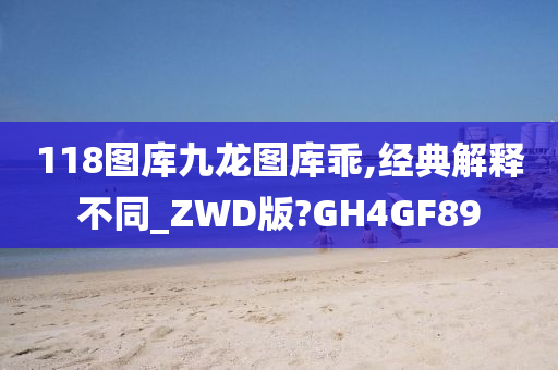 118图库九龙图库乖,经典解释不同_ZWD版?GH4GF89