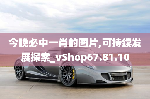 今晚必中一肖的图片,可持续发展探索_vShop67.81.10