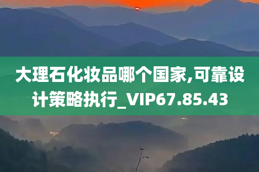 大理石化妆品哪个国家,可靠设计策略执行_VIP67.85.43