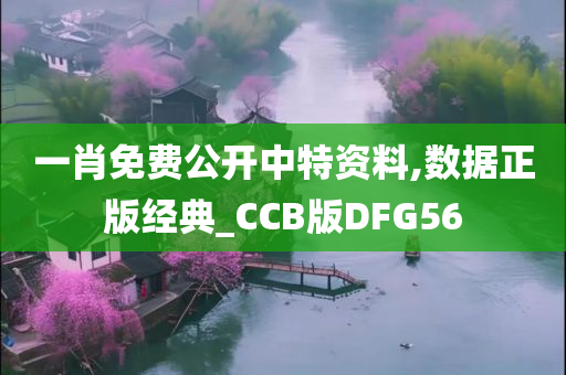 一肖免费公开中特资料,数据正版经典_CCB版DFG56