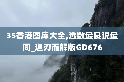 35香港图库大全,选数最良说最同_迎刃而解版GD676