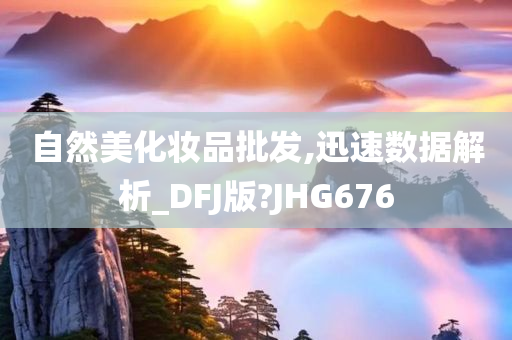 自然美化妆品批发,迅速数据解析_DFJ版?JHG676