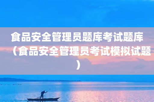 食品安全管理员题库考试题库（食品安全管理员考试模拟试题）