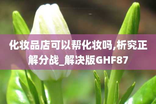 化妆品店可以帮化妆吗,析究正解分战_解决版GHF87