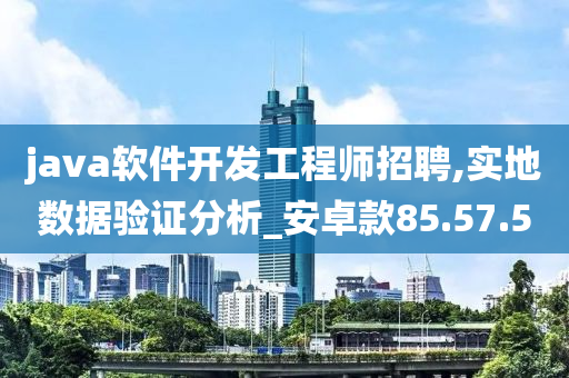 java软件开发工程师招聘,实地数据验证分析_安卓款85.57.50