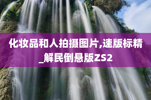 化妆品和人拍摄图片,速版标精_解民倒悬版ZS2