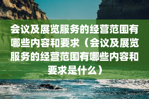 会议及展览服务的经营范围有哪些内容和要求（会议及展览服务的经营范围有哪些内容和要求是什么）