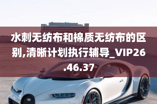 水刺无纺布和棉质无纺布的区别,清晰计划执行辅导_VIP26.46.37