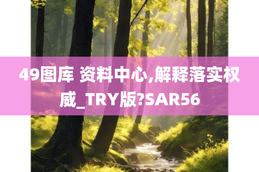 49图库 资料中心,解释落实权威_TRY版?SAR56