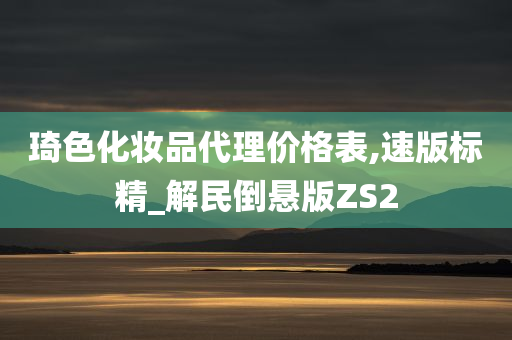 琦色化妆品代理价格表,速版标精_解民倒悬版ZS2