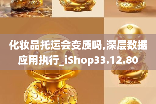 化妆品托运会变质吗,深层数据应用执行_iShop33.12.80