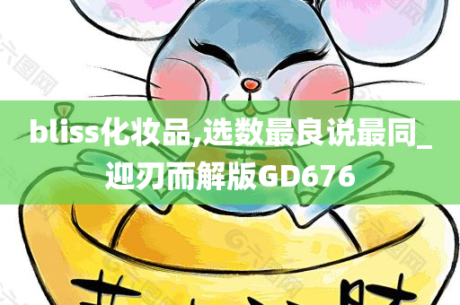 bliss化妆品,选数最良说最同_迎刃而解版GD676