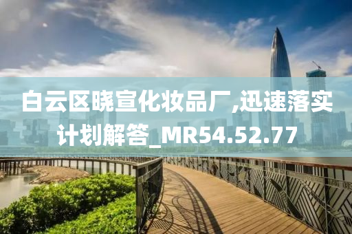 白云区晓宣化妆品厂,迅速落实计划解答_MR54.52.77