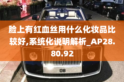 脸上有红血丝用什么化妆品比较好,系统化说明解析_AP28.80.92