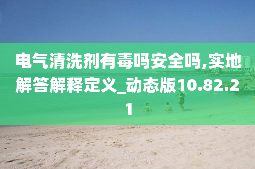 电气清洗剂有毒吗安全吗,实地解答解释定义_动态版10.82.21