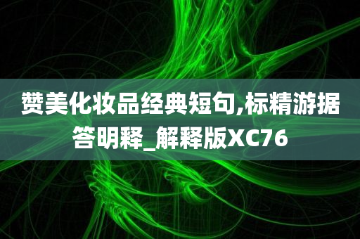 赞美化妆品经典短句,标精游据答明释_解释版XC76