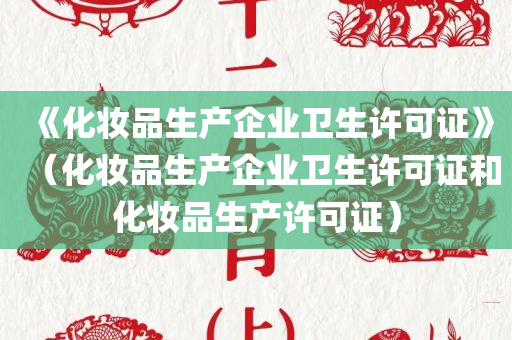 《化妆品生产企业卫生许可证》（化妆品生产企业卫生许可证和化妆品生产许可证）