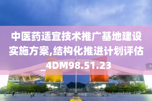 中医药适宜技术推广基地建设实施方案,结构化推进计划评估_4DM98.51.23