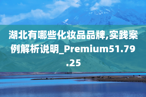 湖北有哪些化妆品品牌,实践案例解析说明_Premium51.79.25