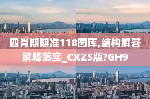 四肖期期准118图库,结构解答解释落实_CXZS版?GH9