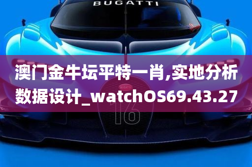 澳门金牛坛平特一肖,实地分析数据设计_watchOS69.43.27