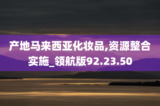 产地马来西亚化妆品,资源整合实施_领航版92.23.50