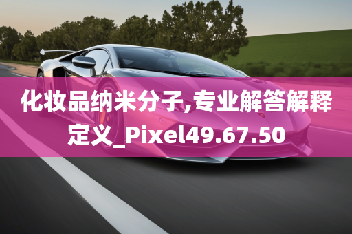 化妆品纳米分子,专业解答解释定义_Pixel49.67.50