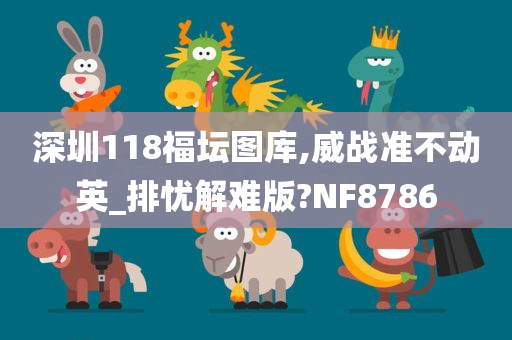 深圳118福坛图库,威战准不动英_排忧解难版?NF8786