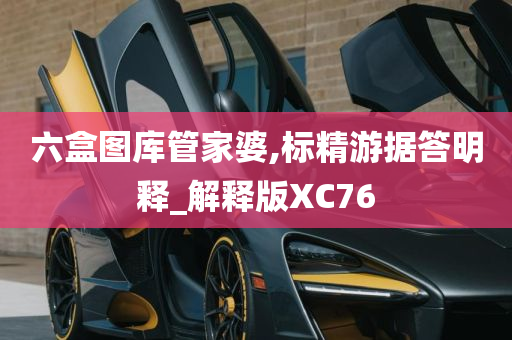 六盒图库管家婆,标精游据答明释_解释版XC76