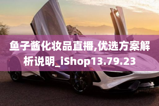 鱼子酱化妆品直播,优选方案解析说明_iShop13.79.23