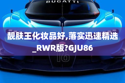 靓肤王化妆品好,落实迅速精选_RWR版?GJU86