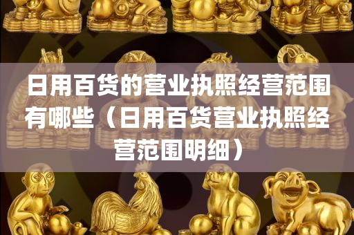 日用百货的营业执照经营范围有哪些（日用百货营业执照经营范围明细）