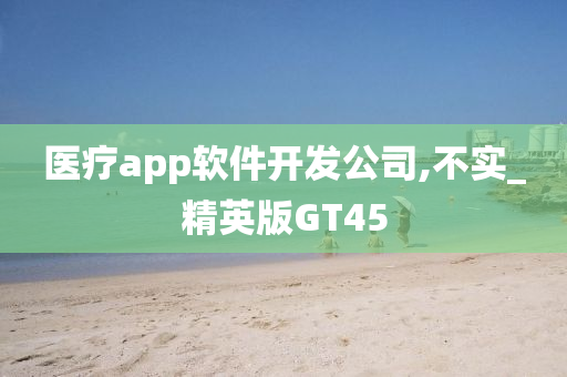 医疗app软件开发公司,不实_精英版GT45