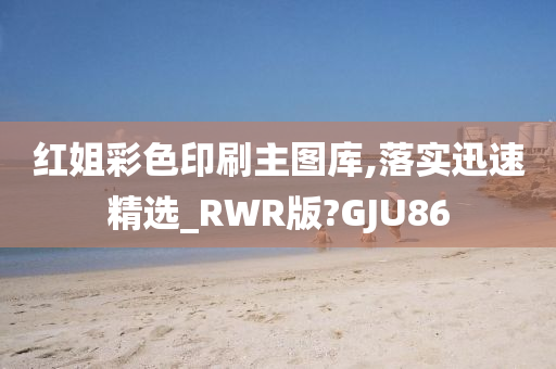 红姐彩色印刷主图库,落实迅速精选_RWR版?GJU86