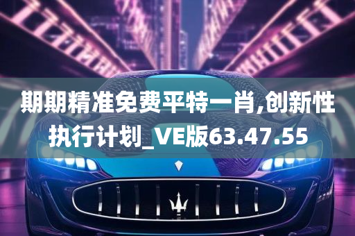 期期精准免费平特一肖,创新性执行计划_VE版63.47.55